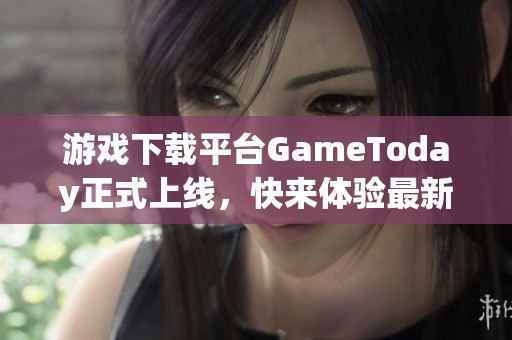 游戏下载平台GameToday正式上线，快来体验最新游戏乐趣！