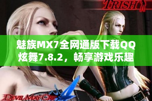 魅族MX7全网通版下载QQ炫舞7.8.2，畅享游戏乐趣