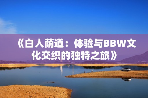 《白人荫道：体验与BBW文化交织的独特之旅》