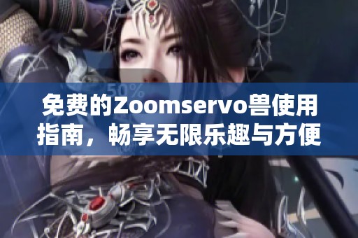 免费的Zoomservo兽使用指南，畅享无限乐趣与方便