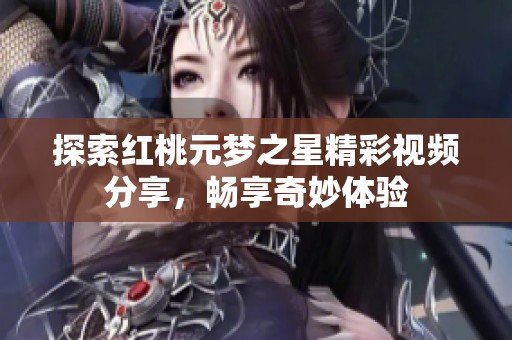 探索红桃元梦之星精彩视频分享，畅享奇妙体验