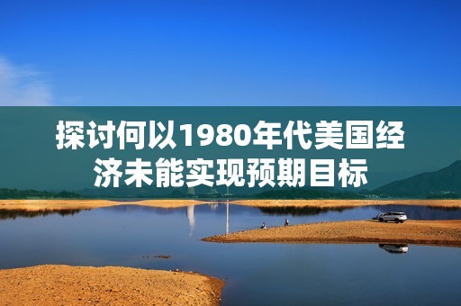 探讨何以1980年代美国经济未能实现预期目标