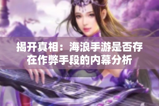 揭开真相：海浪手游是否存在作弊手段的内幕分析