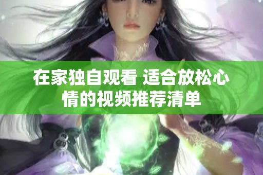 在家独自观看 适合放松心情的视频推荐清单