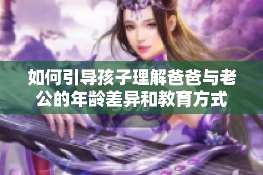 如何引导孩子理解爸爸与老公的年龄差异和教育方式