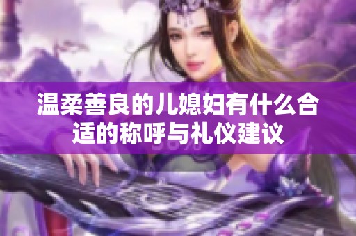 温柔善良的儿媳妇有什么合适的称呼与礼仪建议