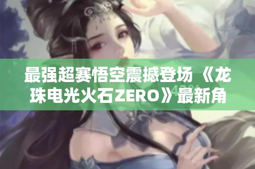 最强超赛悟空震撼登场 《龙珠电光火石ZERO》最新角色预告揭晓