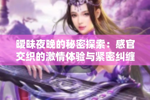 暧昧夜晚的秘密探索：感官交织的激情体验与紧密纠缠