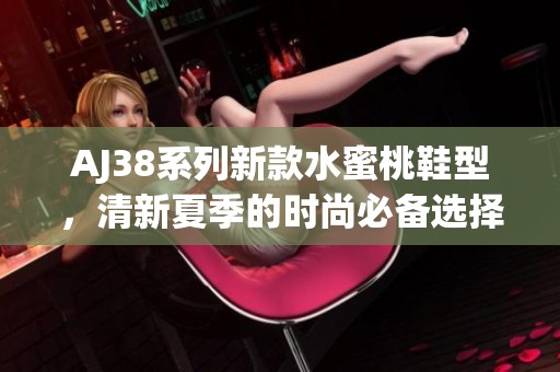 AJ38系列新款水蜜桃鞋型，清新夏季的时尚必备选择