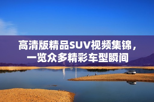 高清版精品SUV视频集锦，一览众多精彩车型瞬间