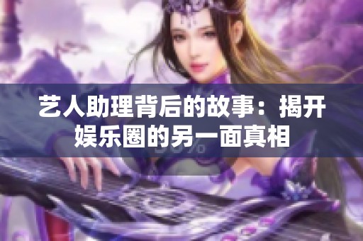 艺人助理背后的故事：揭开娱乐圈的另一面真相