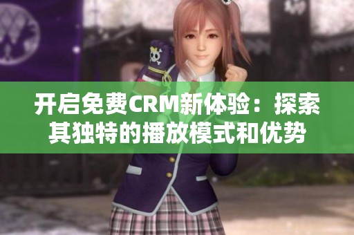 开启免费CRM新体验：探索其独特的播放模式和优势