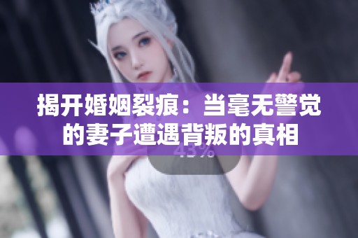 揭开婚姻裂痕：当毫无警觉的妻子遭遇背叛的真相