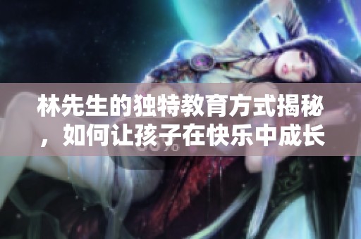 林先生的独特教育方式揭秘，如何让孩子在快乐中成长