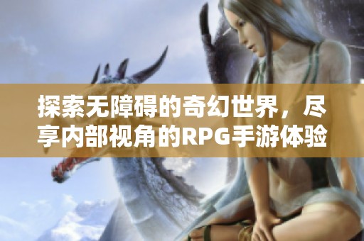 探索无障碍的奇幻世界，尽享内部视角的RPG手游体验