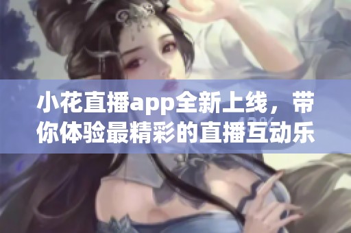 小花直播app全新上线，带你体验最精彩的直播互动乐趣