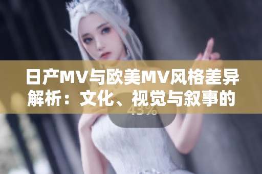 日产MV与欧美MV风格差异解析：文化、视觉与叙事的对比