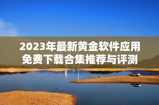 2023年最新黄金软件应用免费下载合集推荐与评测