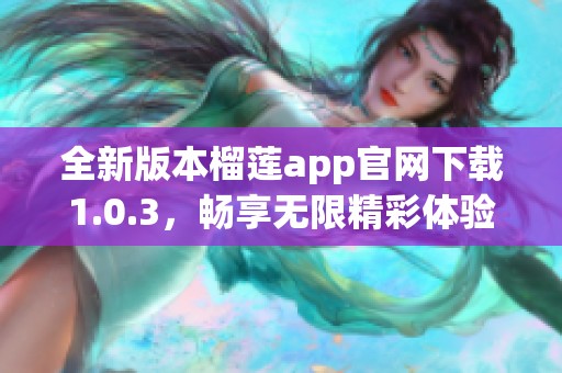 全新版本榴莲app官网下载1.0.3，畅享无限精彩体验