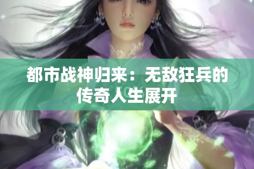 都市战神归来：无敌狂兵的传奇人生展开