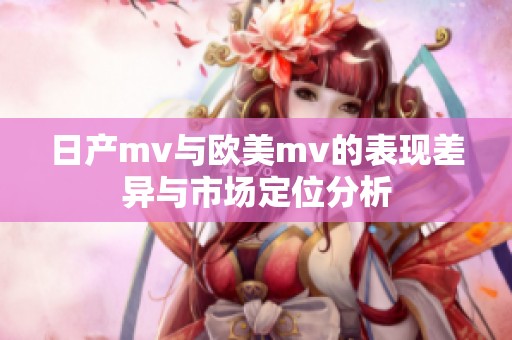 日产mv与欧美mv的表现差异与市场定位分析