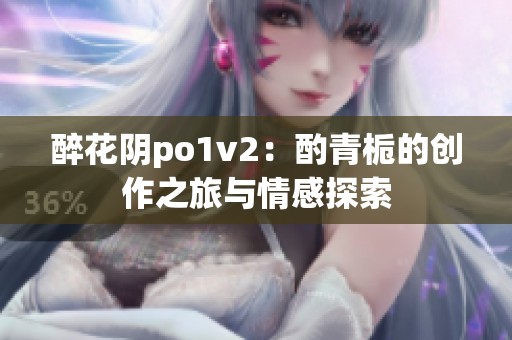 醉花阴po1v2：酌青栀的创作之旅与情感探索