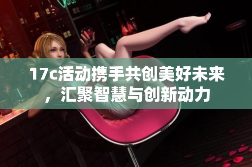 17c活动携手共创美好未来，汇聚智慧与创新动力