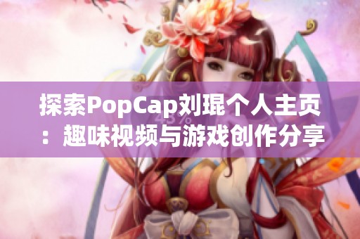 探索PopCap刘琨个人主页：趣味视频与游戏创作分享