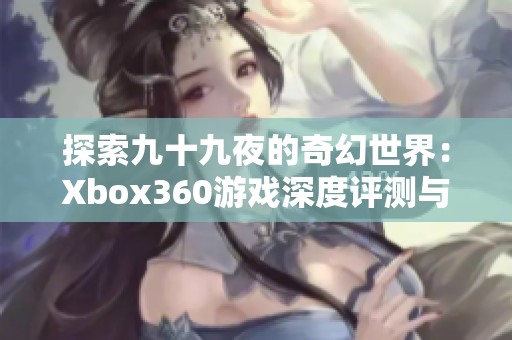 探索九十九夜的奇幻世界：Xbox360游戏深度评测与解析