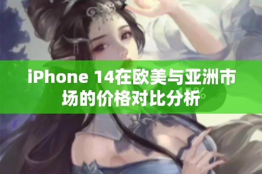 iPhone 14在欧美与亚洲市场的价格对比分析