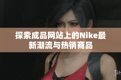 探索成品网站上的Nike最新潮流与热销商品