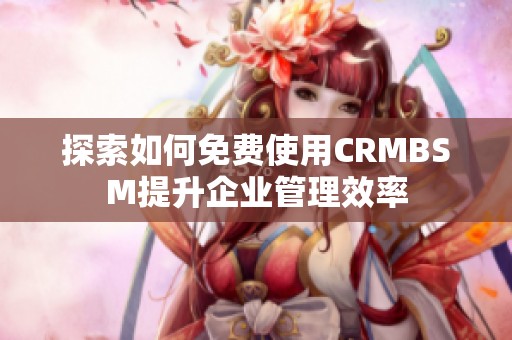 探索如何免费使用CRMBSM提升企业管理效率