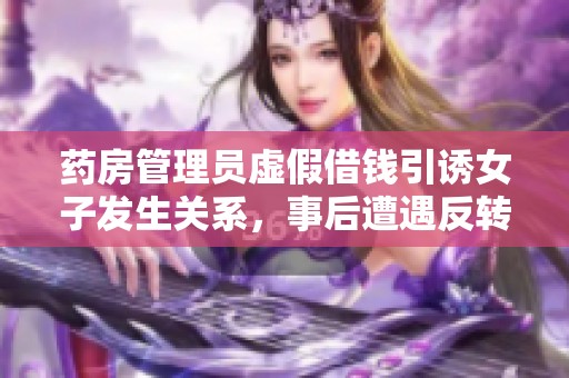 药房管理员虚假借钱引诱女子发生关系，事后遭遇反转惨痛教训