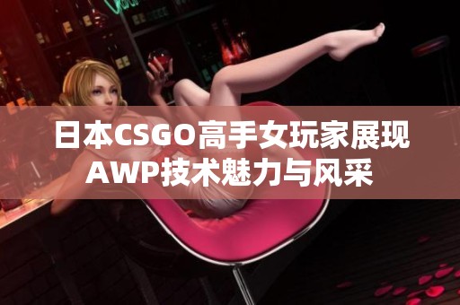 日本CSGO高手女玩家展现AWP技术魅力与风采