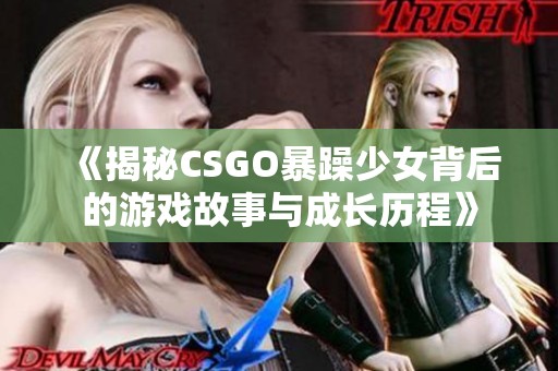 《揭秘CSGO暴躁少女背后的游戏故事与成长历程》