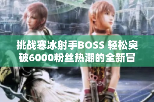 挑战寒冰射手BOSS 轻松突破6000粉丝热潮的全新冒险