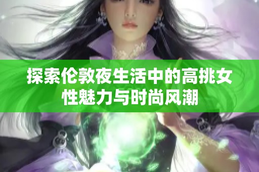 探索伦敦夜生活中的高挑女性魅力与时尚风潮