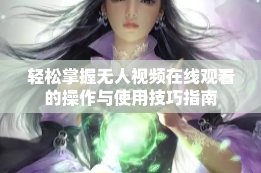 轻松掌握无人视频在线观看的操作与使用技巧指南