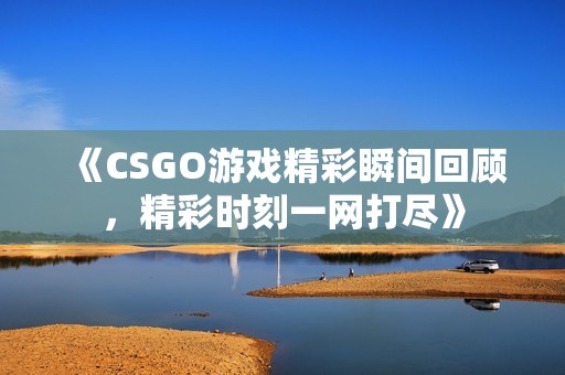 《CSGO游戏精彩瞬间回顾，精彩时刻一网打尽》