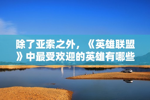 除了亚索之外，《英雄联盟》中最受欢迎的英雄有哪些呢？