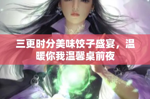 三更时分美味饺子盛宴，温暖你我温馨桌前夜