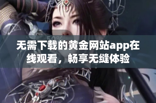 无需下载的黄金网站app在线观看，畅享无缝体验