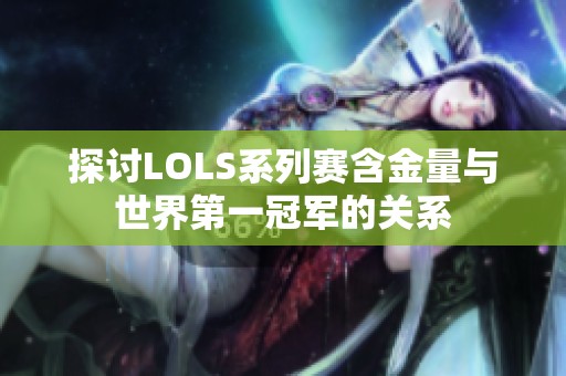 探讨LOLS系列赛含金量与世界第一冠军的关系