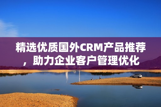 精选优质国外CRM产品推荐，助力企业客户管理优化