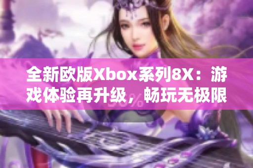 全新欧版Xbox系列8X：游戏体验再升级，畅玩无极限