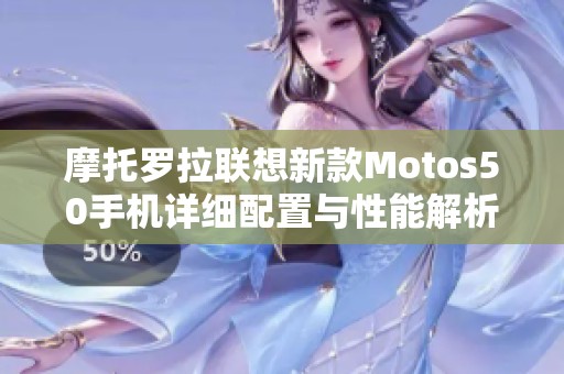 摩托罗拉联想新款Motos50手机详细配置与性能解析