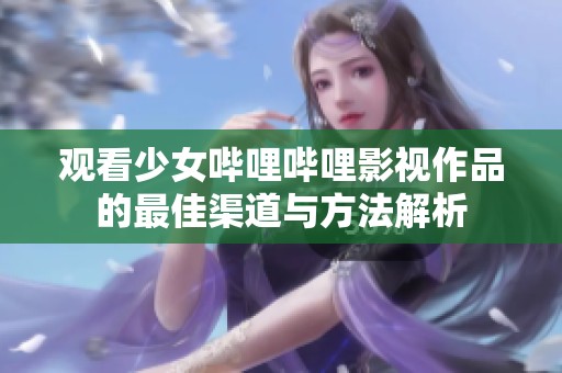 观看少女哔哩哔哩影视作品的最佳渠道与方法解析