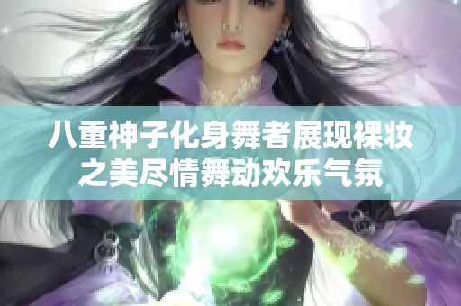 八重神子化身舞者展现裸妆之美尽情舞动欢乐气氛