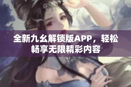 全新九幺解锁版APP，轻松畅享无限精彩内容