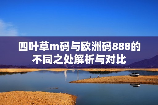 四叶草m码与欧洲码888的不同之处解析与对比